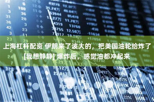 上海杠杆配资 伊朗来了波大的，把美国油轮给炸了[我想静静] 爆炸后，感觉油都冲起来