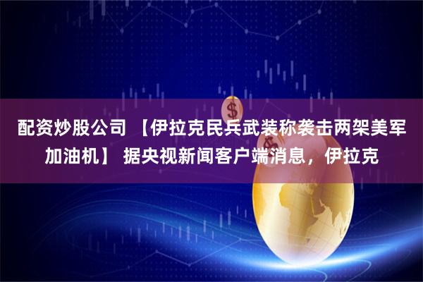 配资炒股公司 【伊拉克民兵武装称袭击两架美军加油机】 据央视新闻客户端消息，伊拉克