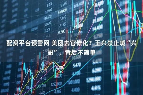 配资平台预警网 美团去官僚化？王兴禁止喊“兴哥”，背后不简单