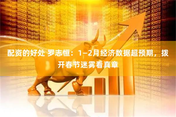 配资的好处 罗志恒：1—2月经济数据超预期，拨开春节迷雾看真章
