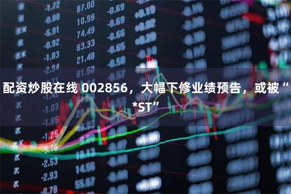 配资炒股在线 002856，大幅下修业绩预告，或被“*ST”