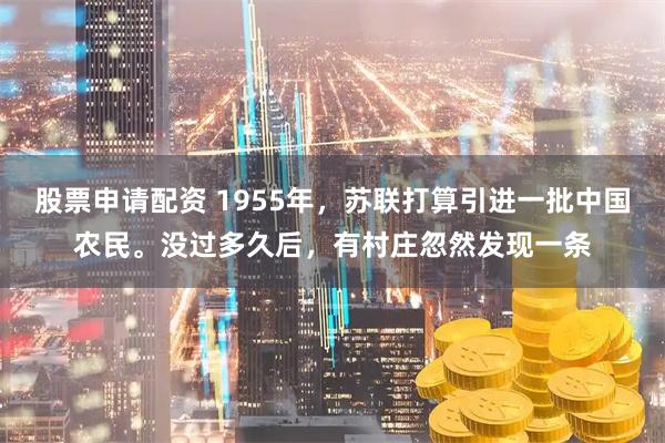 股票申请配资 1955年，苏联打算引进一批中国农民。没过多久后，有村庄忽然发现一条