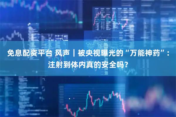 免息配资平台 风声｜被央视曝光的“万能神药”：注射到体内真的安全吗？