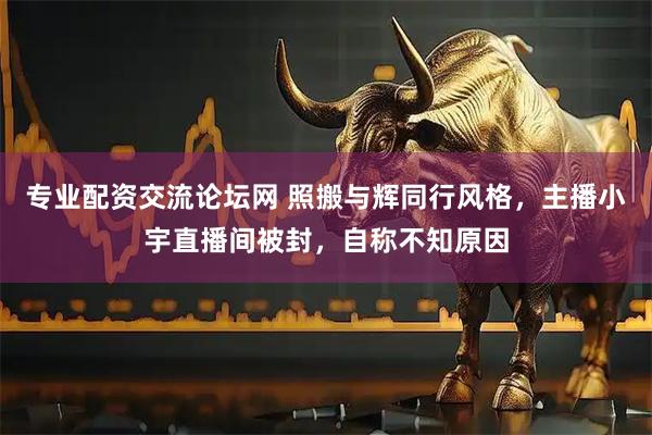 专业配资交流论坛网 照搬与辉同行风格，主播小宇直播间被封，自称不知原因