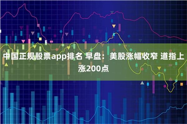 中国正规股票app排名 早盘：美股涨幅收窄 道指上涨200点