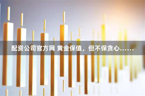 配资公司官方网 黄金保值，但不保贪心……