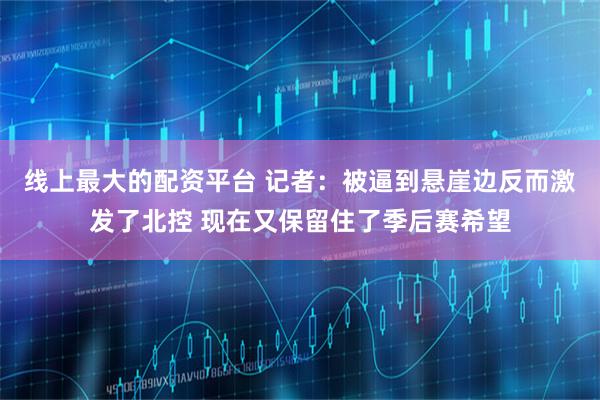 线上最大的配资平台 记者：被逼到悬崖边反而激发了北控 现在又保留住了季后赛希望