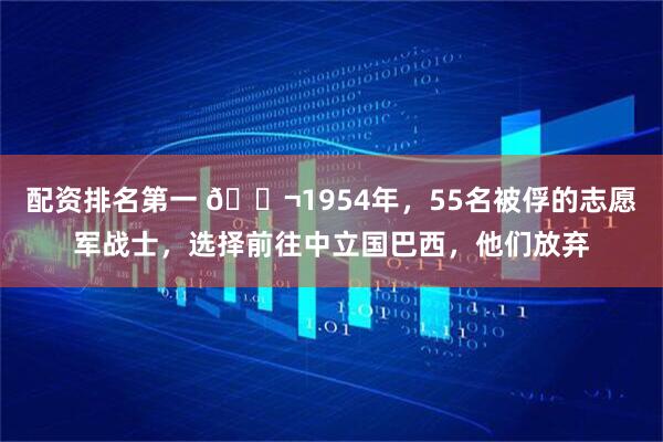 配资排名第一 🌬1954年，55名被俘的志愿军战士，选择前往中立国巴西，他们放弃