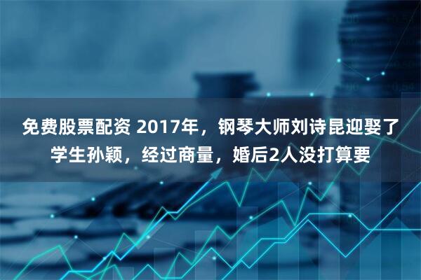 免费股票配资 2017年，钢琴大师刘诗昆迎娶了学生孙颖，经过商量，婚后2人没打算要