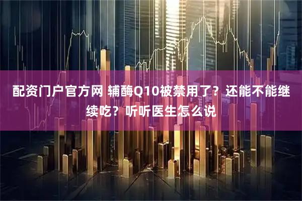 配资门户官方网 辅酶Q10被禁用了？还能不能继续吃？听听医生怎么说