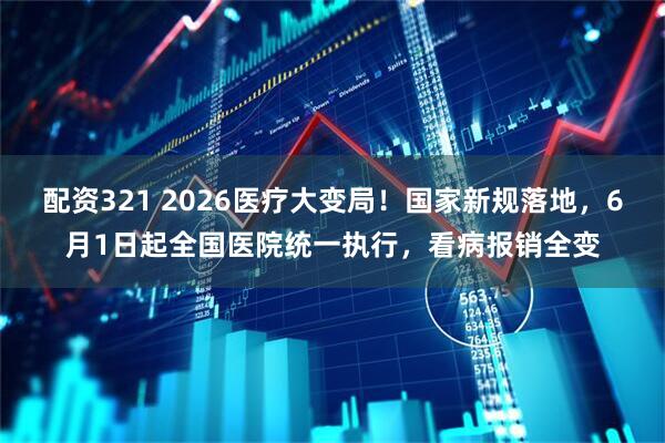 配资321 2026医疗大变局！国家新规落地，6月1日起全国医院统一执行，看病报销全变