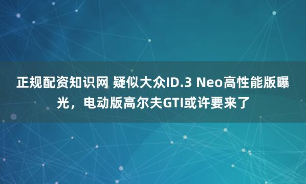 正规配资知识网 疑似大众ID.3 Neo高性能版曝光，电动版高尔夫GTI或许要来了