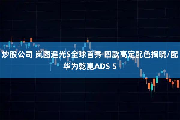炒股公司 岚图追光S全球首秀 四款高定配色揭晓/配华为乾崑ADS 5