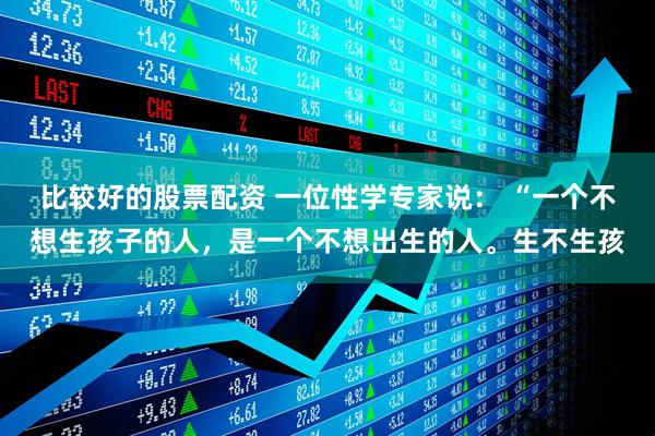 比较好的股票配资 一位性学专家说： “一个不想生孩子的人，是一个不想出生的人。生不生孩